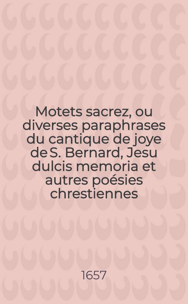 Motets sacrez, ou diverses paraphrases du cantique de joye de S. Bernard, Jesu dulcis memoria et autres poésies chrestiennes