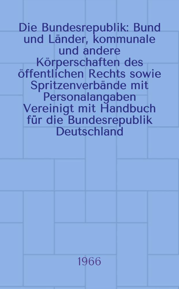 Die Bundesrepublik : Bund und Länder, kommunale und andere Körperschaften des öffentlichen Rechts sowie Spritzenverbände mit Personalangaben Vereinigt mit Handbuch für die Bundesrepublik Deutschland. Jg. 69. [1966/67] : [Bund]. Stand: Juni 1966