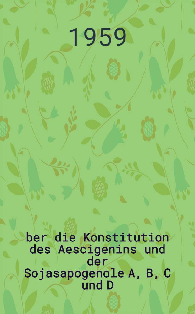 Über die Konstitution des Aescigenins und der Sojasapogenole A, B, C und D : Von der Eidgenössischen techn. Hochschule in Zürich zur Erlangung der Würde eines Doktors der techn. Wissenschaften genehmigte Promotionsarbeit