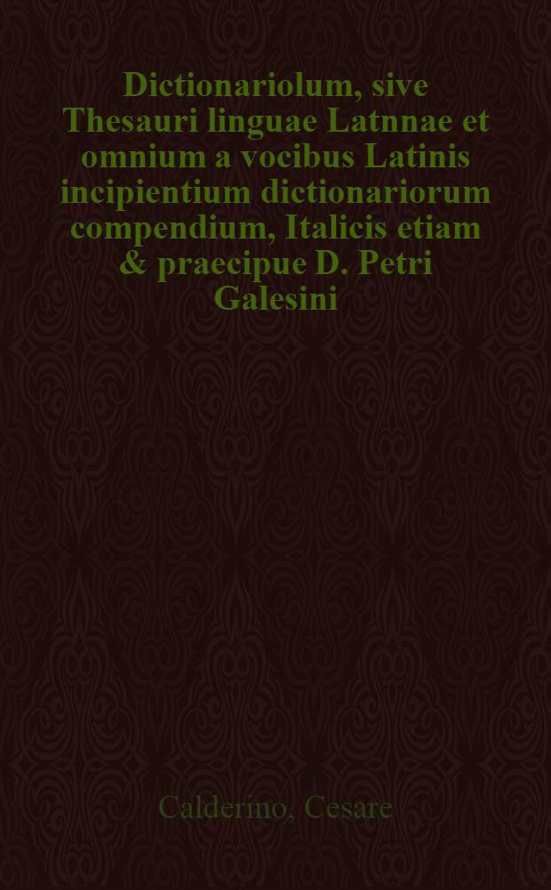 Dictionariolum, sive Thesauri linguae Latnnae et omnium a vocibus Latinis incipientium dictionariorum compendium, Italicis etiam & praecipue D. Petri Galesini ... Thesauro accomodatum ...