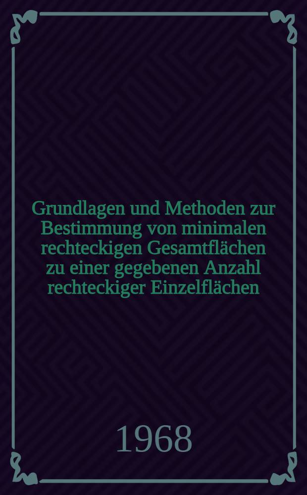 Grundlagen und Methoden zur Bestimmung von minimalen rechteckigen Gesamtflächen zu einer gegebenen Anzahl rechteckiger Einzelflächen : Abhandl. ... der Eidgenössischen techn. Hochschule Zürich