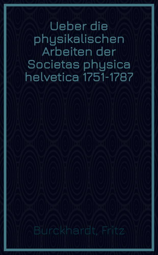Ueber die physikalischen Arbeiten der Societas physica helvetica 1751-1787 : Festrede gehalten bei der Feier des fünfzigjährigen Bestehens der Naturforschenden Gesellschaft in ... Basel am 4. Mai 1867