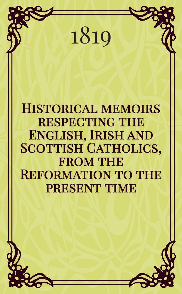 Historical memoirs respecting the English, Irish and Scottish Catholics, from the Reformation to the present time : In 2 vol. : Vol. 1-4