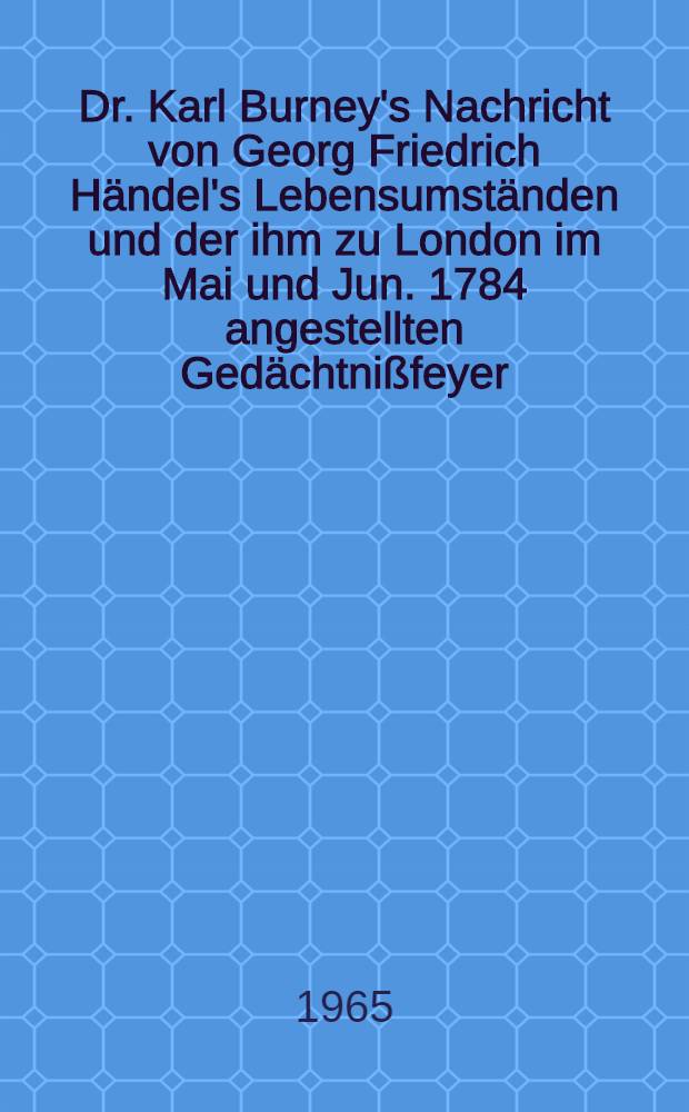 Dr. Karl Burney's Nachricht von Georg Friedrich Händel's Lebensumständen und der ihm zu London im Mai und Jun. 1784 angestellten Gedächtnißfeyer