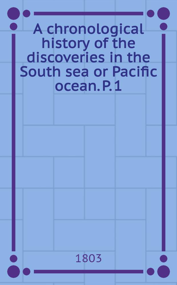A chronological history of the discoveries in the South sea or Pacific ocean. P. 1 : Commencing with an account of the earliest discovery of that sea by Europeans and terminating with the voyage of sir Francis Drake, in 1579