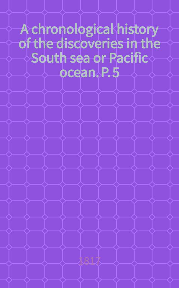 A chronological history of the discoveries in the South sea or Pacific ocean. P. 5 : To the year 1764