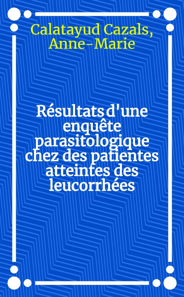 Résultats d'une enquête parasitologique chez des patientes atteintes des leucorrhées : Thèse ..