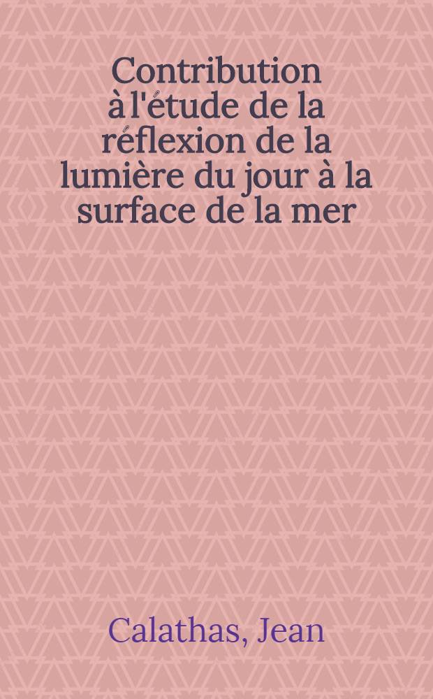 Contribution à l'étude de la réflexion de la lumière du jour à la surface de la mer : Thèse près. à la Fac. des sciences de Paris ..