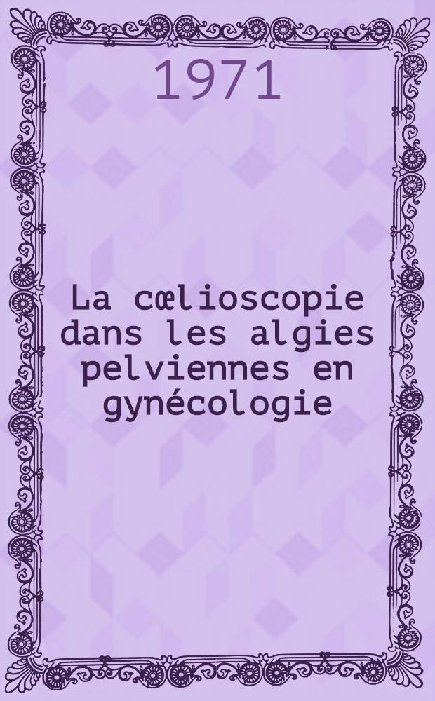 La cœlioscopie dans les algies pelviennes en gynécologie : À propos de 354 observations relevées de 1965 à 1970 : Thèse ..