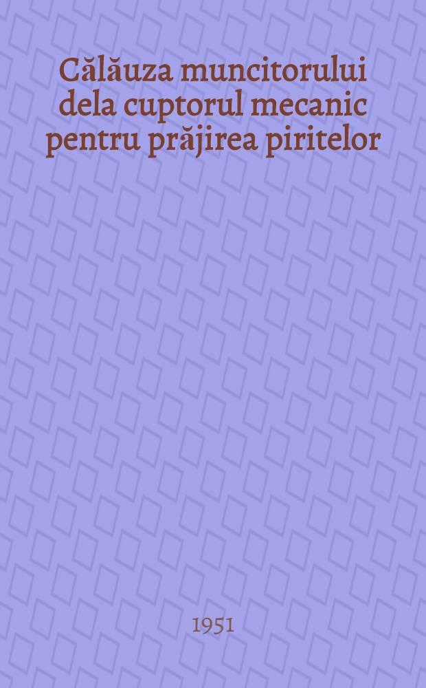 Călăuza muncitorului dela cuptorul mecanic pentru prăjirea piritelor