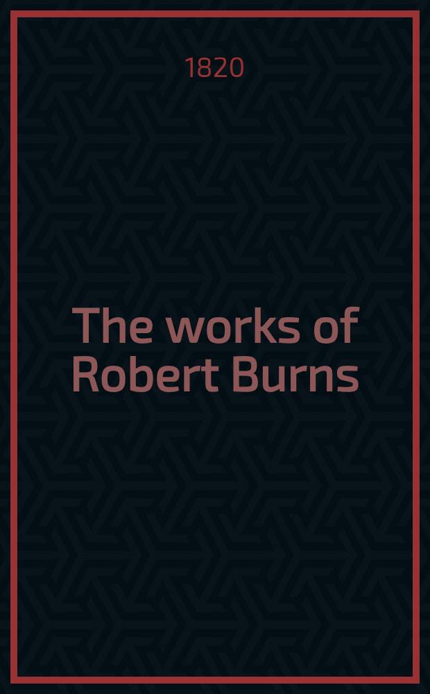 The works of Robert Burns; with an account of his life, and a criticism on his writings, to which are prefixed some observations on the character and condition of the Scottish peasantry, by James Currie, M. D. ... Vol. 3 : [Poems formerly published, with some additions, to which is added a history of these poems by Gilbert Burns]