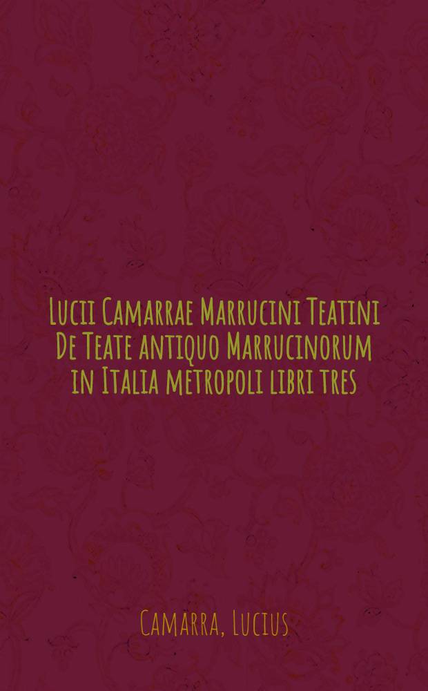 Lucii Camarrae Marrucini Teatini De Teate antiquo Marrucinorum in Italia metropoli libri tres