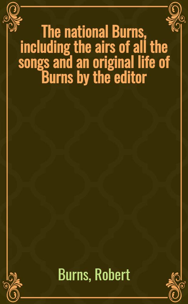 The national Burns, including the airs of all the songs and an original life of Burns by the editor