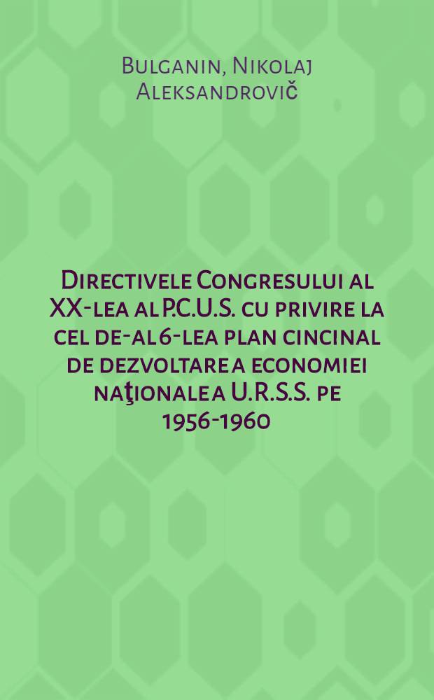 Directivele Congresului al XX-lea al P.C.U.S. cu privire la cel de-al 6-lea plan cincinal de dezvoltare a economiei naţionale a U.R.S.S. pe 1956-1960 : Raport prezentat la Congresul al XX-lea al P.C.U.S. 21 febr. 1956