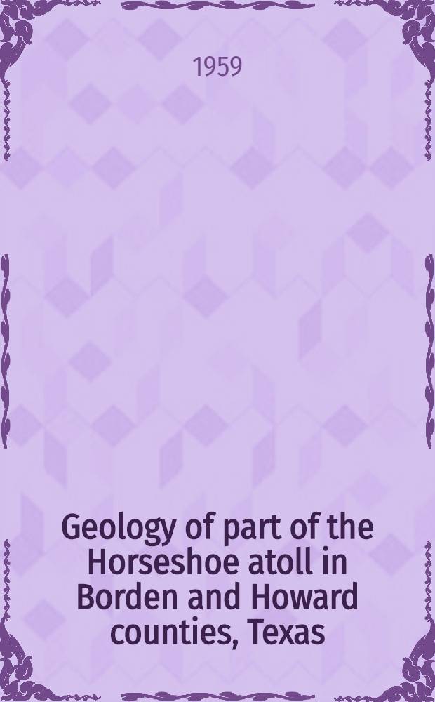 Geology of part of the Horseshoe atoll in Borden and Howard counties, Texas : Prepared in cooperation with the Bureau of economic geology of the Univ. of Texas