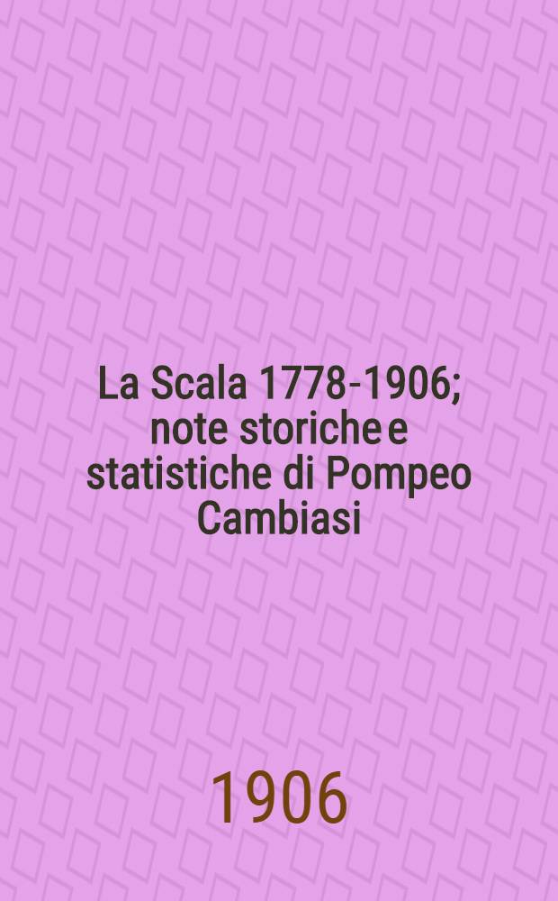 La Scala 1778-1906; note storiche e statistiche di Pompeo Cambiasi