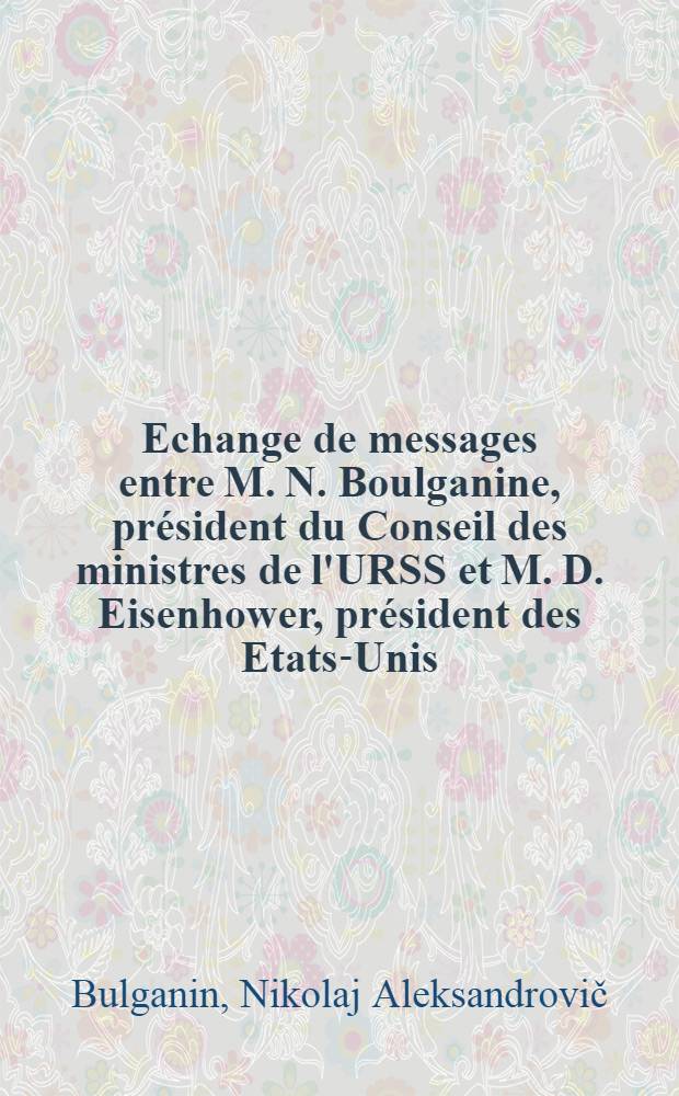 Echange de messages entre M. N. Boulganine, président du Conseil des ministres de l'URSS et M. D. Eisenhower, président des Etats-Unis