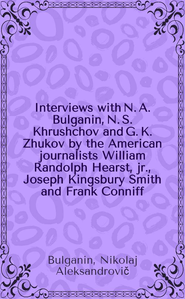 Interviews with N. A. Bulganin, N. S. Khrushchov and G. K. Zhukov by the American journalists William Randolph Hearst, jr., Joseph Kingsbury Smith and Frank Conniff