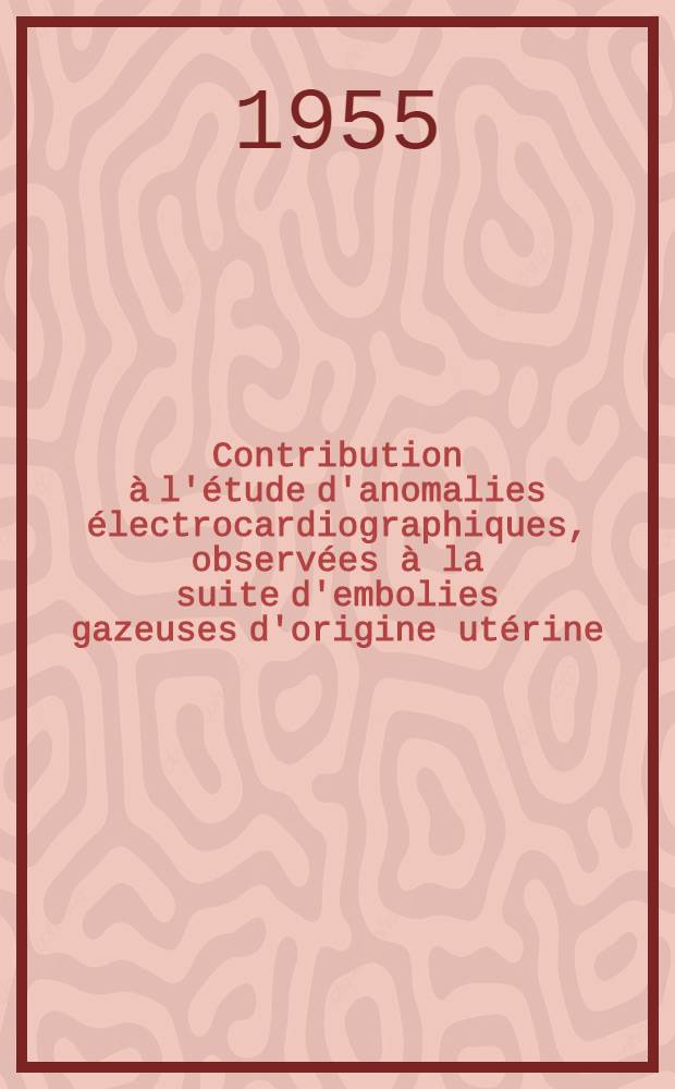 Contribution à l'étude d'anomalies électrocardiographiques, observées à la suite d'embolies gazeuses d'origine utérine : Thèse pour la doctorat en méd. ..