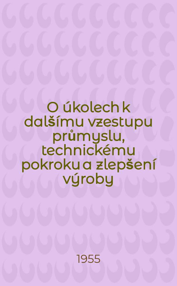 O úkolech k dalšímu vzestupu průmyslu, technickému pokroku a zlepšení výroby : Zpráva N. A. Bulganina na plenárním zasedání Ústředního výboru Komunistické strany Sovětského svazu 4. července 1955 a usnesení plenárního zasedáni ÚV KSSS z 11. července 1955 ke zprávě soundruha N. A. Bulganina