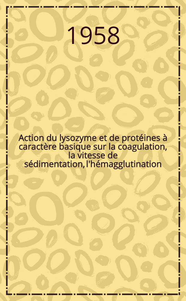 Action du lysozyme et de protéines à caractère basique sur la coagulation, la vitesse de sédimentation, l'hémagglutination : Travail du Laboratoire de chimie générale et de microbiologie de la Faculté de méd. et de pharmacie de Marseille : Thèse