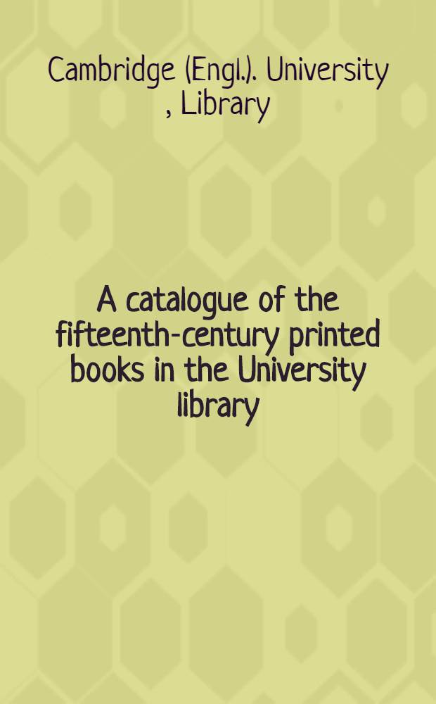 A catalogue of the fifteenth-century printed books in the University library : Cambridge
