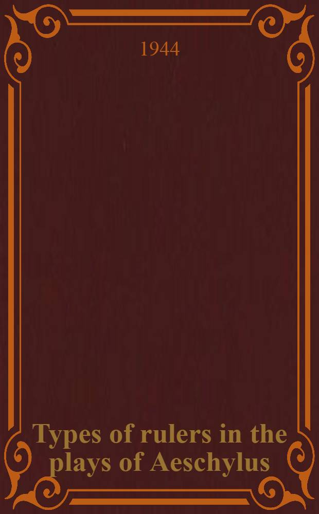 Types of rulers in the plays of Aeschylus : A diss. submitted to the Faculty of the Division of the humanities ..