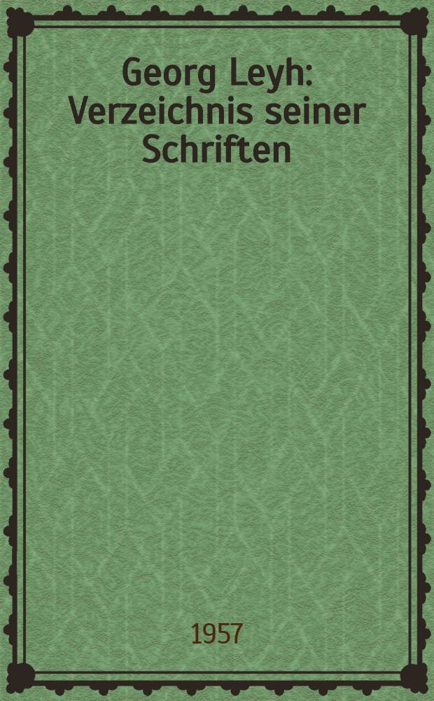 Georg Leyh : Verzeichnis seiner Schriften : Zum 80. Geburtstag am 6. Juni 1957