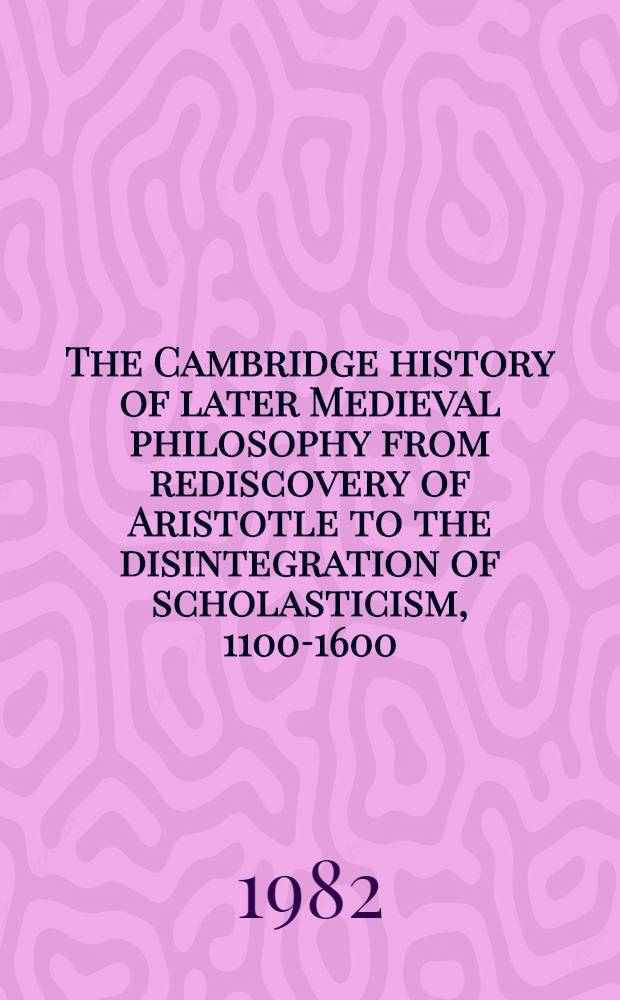 The Cambridge history of later Medieval philosophy from rediscovery of Aristotle to the disintegration of scholasticism, 1100-1600