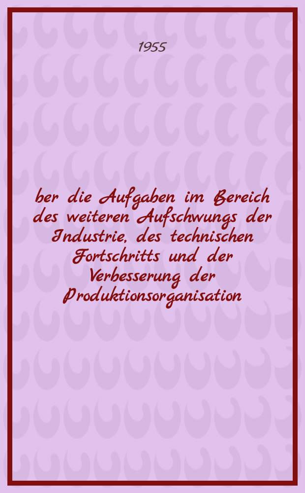 Über die Aufgaben im Bereich des weiteren Aufschwungs der Industrie, des technischen Fortschritts und der Verbesserung der Produktionsorganisation : Referat in der Plenarsitzung des Zentralkomitees der KPdSU am 4. Juli 1955