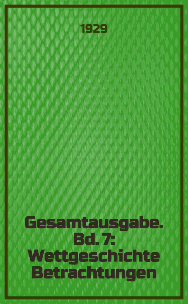 Gesamtausgabe. Bd. 7 : Wettgeschichte Betrachtungen ; Historische Fragmente aus dem Nachlass