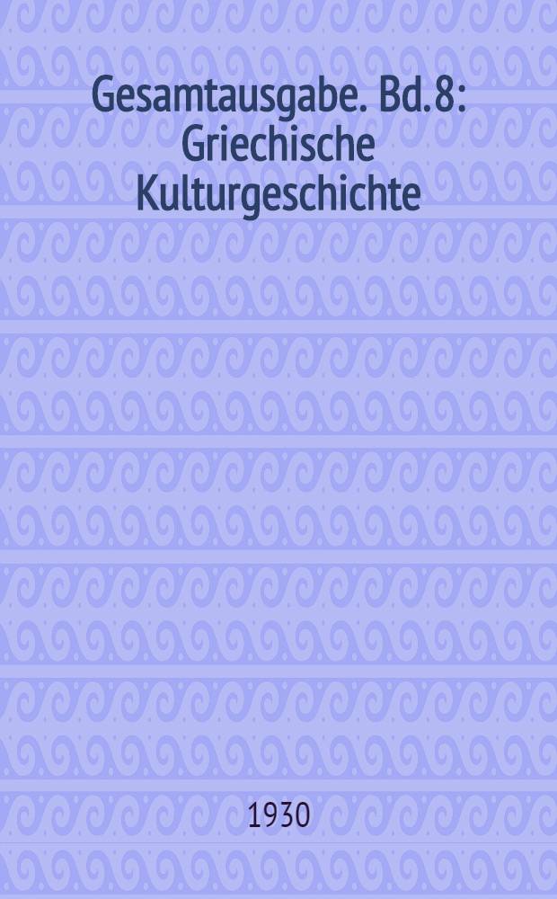 Gesamtausgabe. Bd. 8 : Griechische Kulturgeschichte
