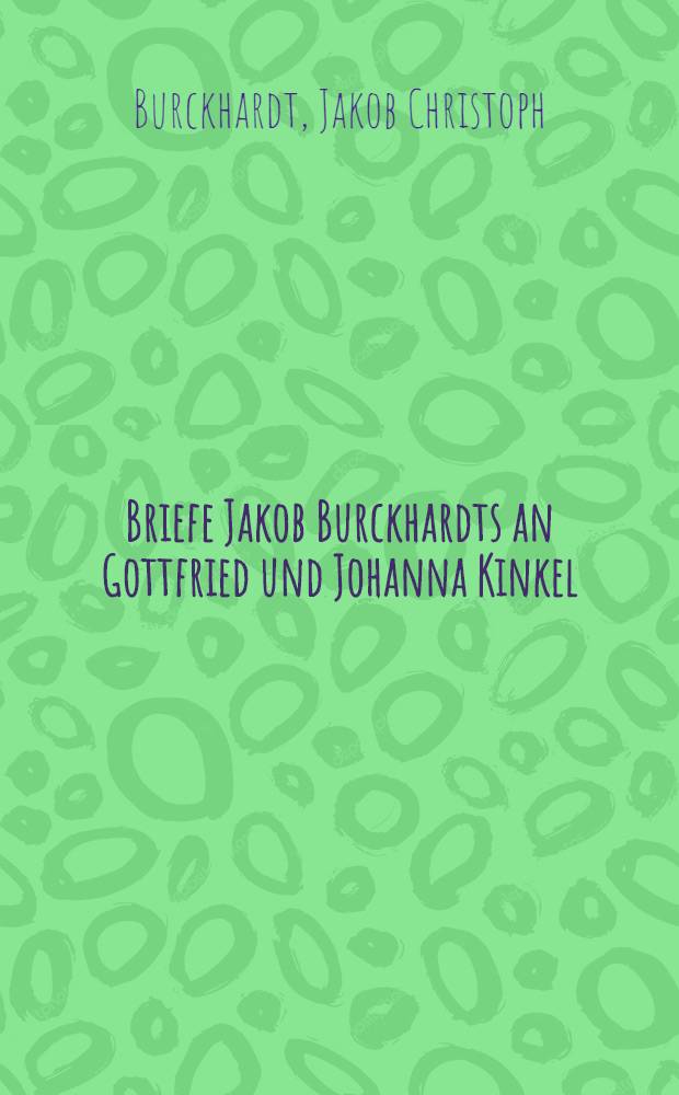 Briefe Jakob Burckhardts an Gottfried [und Johanna Kinkel]