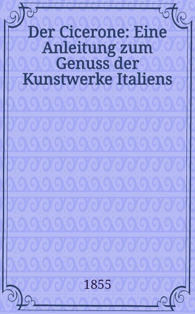 Der Cicerone : Eine Anleitung zum Genuss der Kunstwerke Italiens