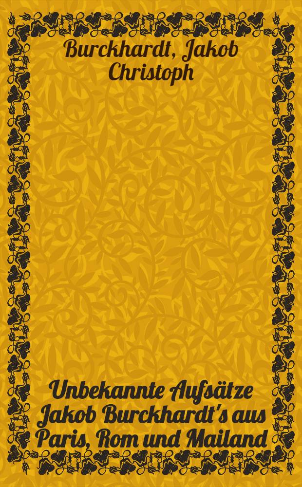 Unbekannte Aufsätze Jakob Burckhardt's aus Paris, Rom und Mailand