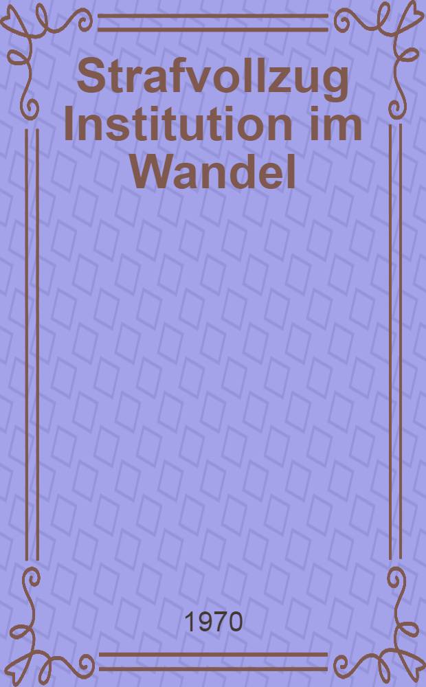 Strafvollzug Institution im Wandel : Eine empirische Untersuchung zur Lage des M&auml;nner-Erwachsenen-Strafvollzugs