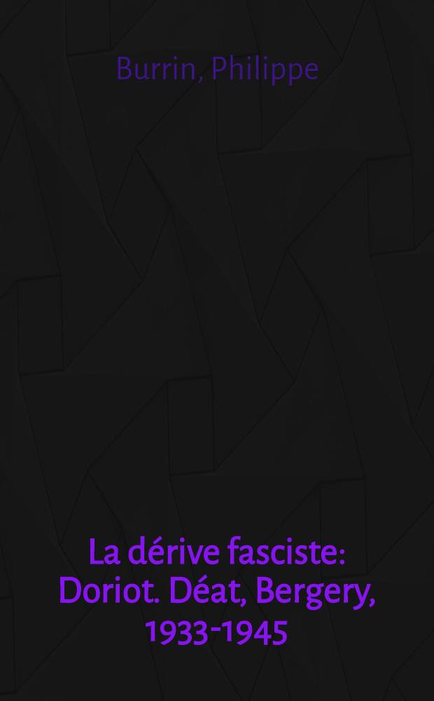 La dérive fasciste : Doriot. Déat, Bergery, 1933-1945