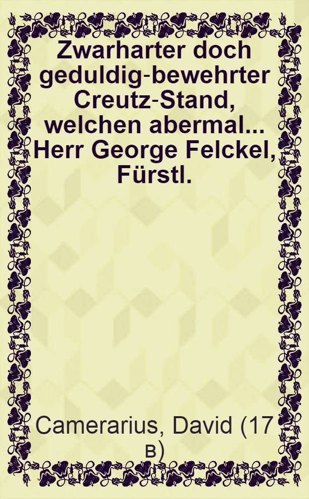 Zwarharter doch geduldig-bewehrter Creutz-Stand, welchen abermal ... Herr George Felckel, Fürstl. : Briegisch wolverdienter gewesener Hof- Apothecker über dem frühzeitigen Ableiben seines hertzliebsten jüngsten Söhnleins Christian Felckels erfahren müssen so den 23. Junii deß 1665. Jahres zu Strelen ... selig in dem Herren eingeschlafen und hernach den 28. diß daselbsten christlichem Brauch nach beerdiget werden