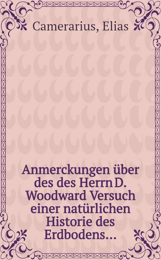 Anmerckungen über des des Herrn D. Woodward Versuch einer natürlichen Historie des Erdbodens ...