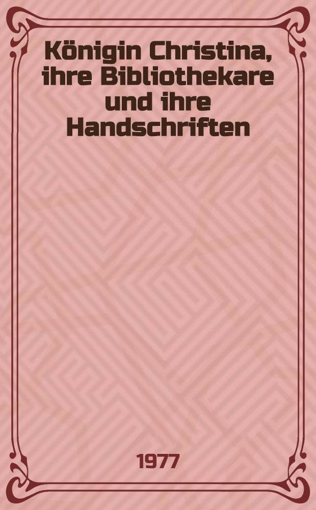 Königin Christina, ihre Bibliothekare und ihre Handschriften : Beiträge zur europ. Bibliotheksgeschichte