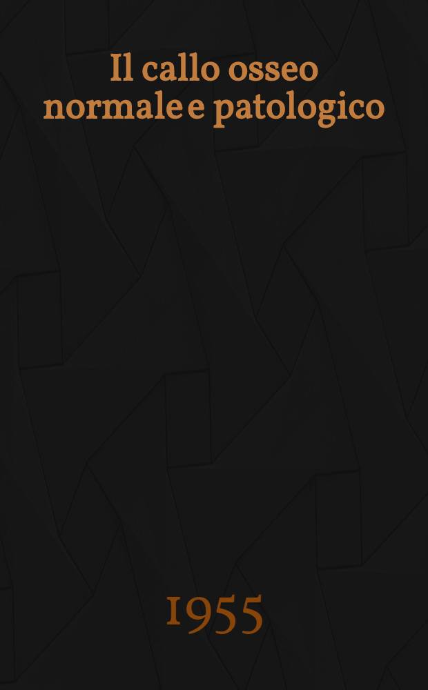 Il callo osseo normale e patologico : Relazione al XL Congresso della Società italiana di ortopedia e traumatologia, Roma, 27-29 ottobre 1955