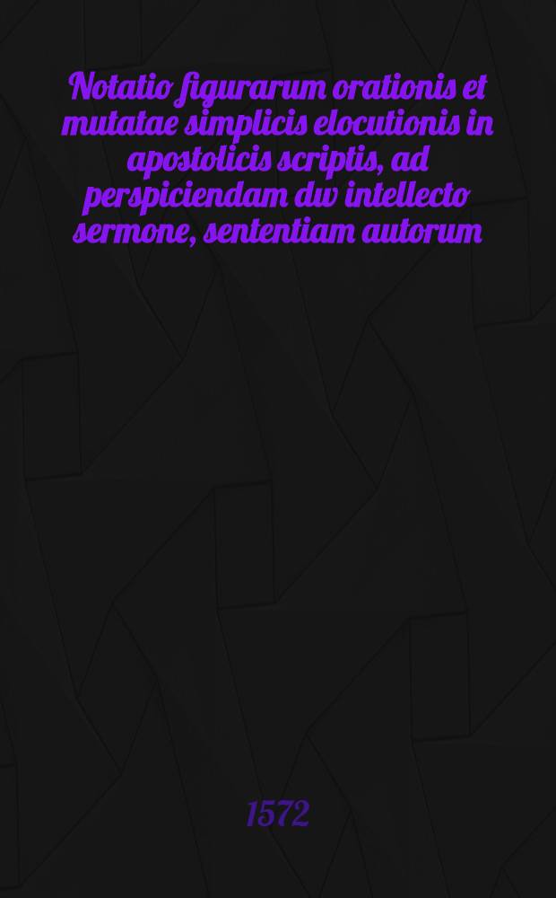 Notatio figurarum orationis et mutatae simplicis elocutionis in apostolicis scriptis, ad perspiciendam dw intellecto sermone, sententiam autorum: accessere et in librum &Pi;&sigmaf;ά&xi;&epsilon;&omega;&upsih; et &alpha;&pi;&omicron;&kappa;&alpha;&iota;ί&psi;&epsilon;&omega;&sigmaf; similes notationes, nunc primum elaboratae studio Ioachimi Camerarii