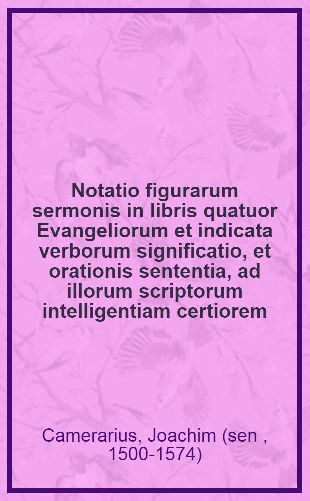 Notatio figurarum sermonis in libris quatuor Evangeliorum et indicata verborum significatio, et orationis sententia, ad illorum scriptorum intelligentiam certiorem, studio Ioachimi Camerarii