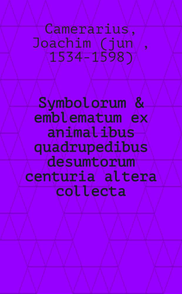 Symbolorum & emblematum ex animalibus quadrupedibus desumtorum centuria altera collecta