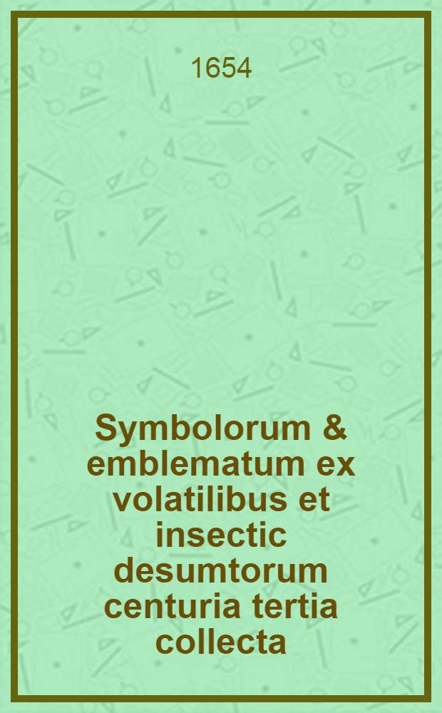 Symbolorum & emblematum ex volatilibus et insectic desumtorum centuria tertia collecta
