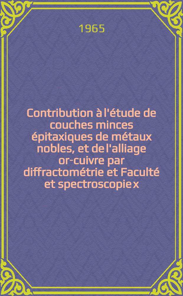 Contribution à l'étude de couches minces épitaxiques de métaux nobles, et de l'alliage or-cuivre par diffractométrie et Faculté et spectroscopie x: 1-re thèse; Propositions données par la Faculté: 2-e thèse: Thèses présentées à la Faculté des sciences de l'Univ. de Paris ... / par Pierre Callon