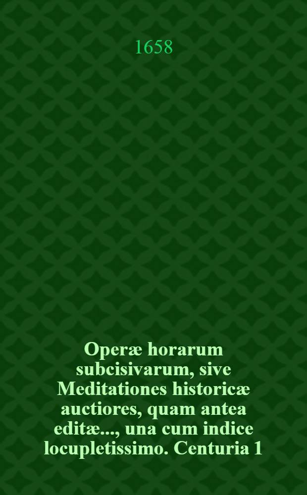 Operæ horarum subcisivarum, sive Meditationes historicæ auctiores, quam antea editæ ..., una cum indice locupletissimo. Centuria 1