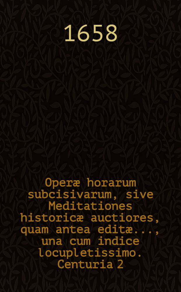 Operæ horarum subcisivarum, sive Meditationes historicæ auctiores, quam antea editæ ..., una cum indice locupletissimo. Centuria 2