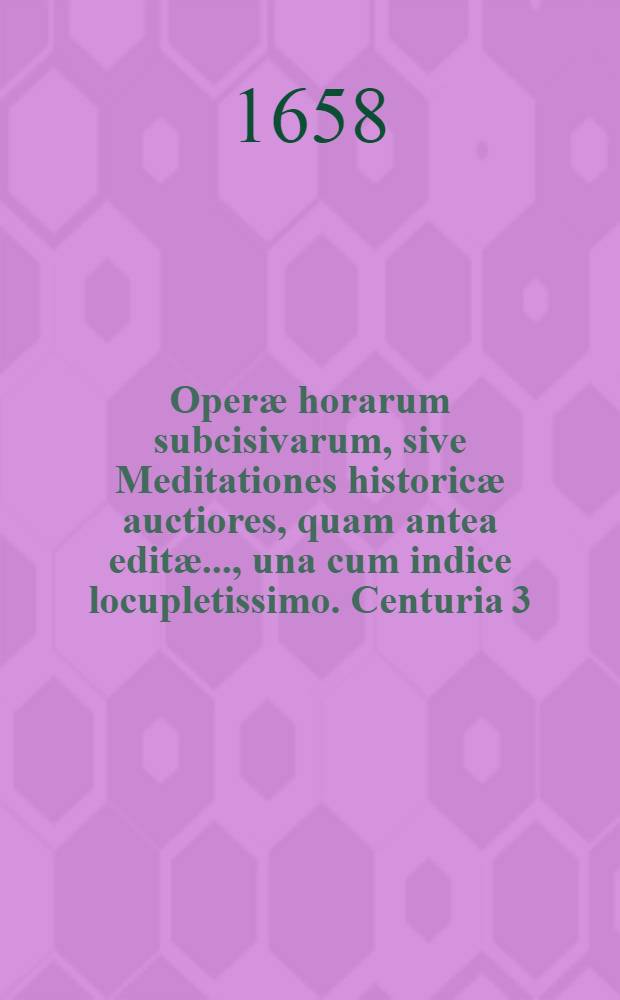 Operæ horarum subcisivarum, sive Meditationes historicæ auctiores, quam antea editæ ..., una cum indice locupletissimo. Centuria 3