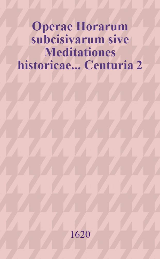 Operae Horarum subcisivarum sive Meditationes historicae ... Centuria 2